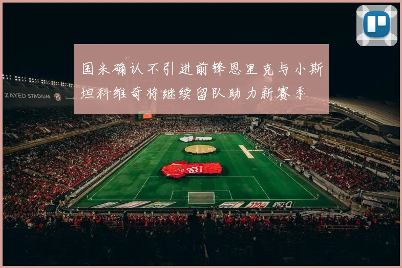 国米确认不引进前锋恩里克与小斯坦科维奇将继续留队助力新赛季