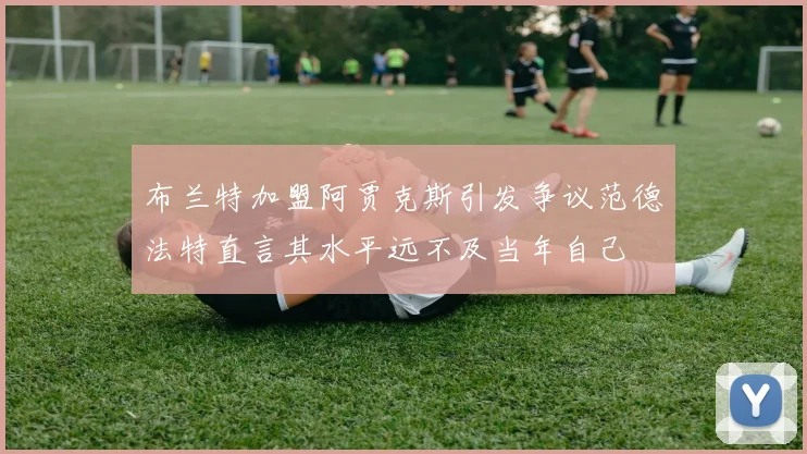 布兰特加盟阿贾克斯引发争议范德法特直言其水平远不及当年自己