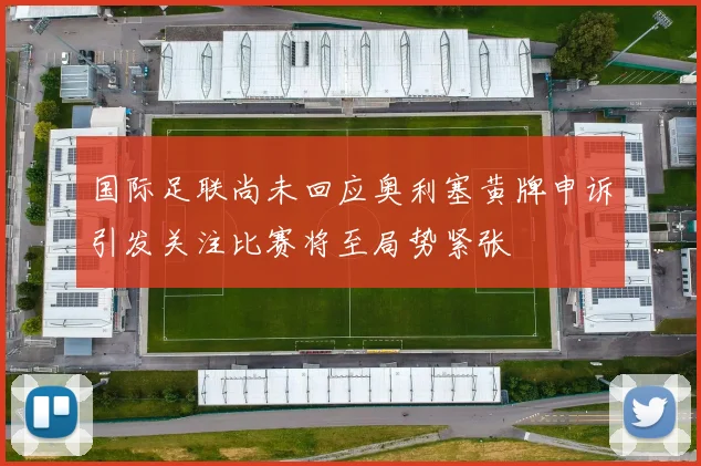 国际足联尚未回应奥利塞黄牌申诉引发关注比赛将至局势紧张