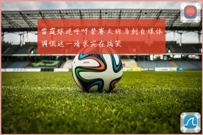 雷霆球迷呼吁禁赛文班马刺自媒体调侃这一请求实在搞笑
