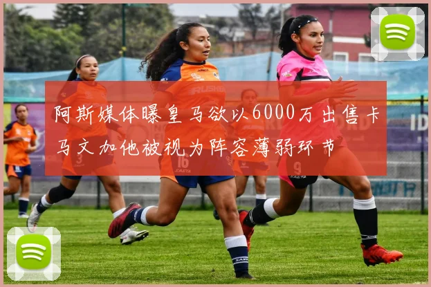 阿斯媒体曝皇马欲以6000万出售卡马文加他被视为阵容薄弱环节