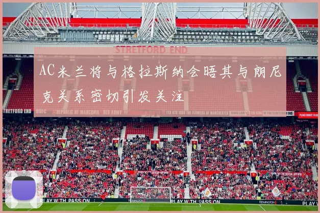 AC米兰将与格拉斯纳会晤其与朗尼克关系密切引发关注