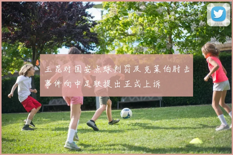 玉昆对国安点球判罚及克莱伯肘击事件向中足联提出正式上诉