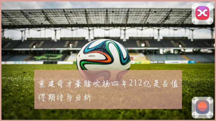 重建奇才豪赌吹杨四年212亿是否值得期待与分析