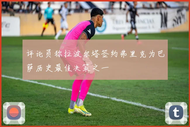 评论员称拉波尔塔签约弗里克为巴萨历史最佳决策之一