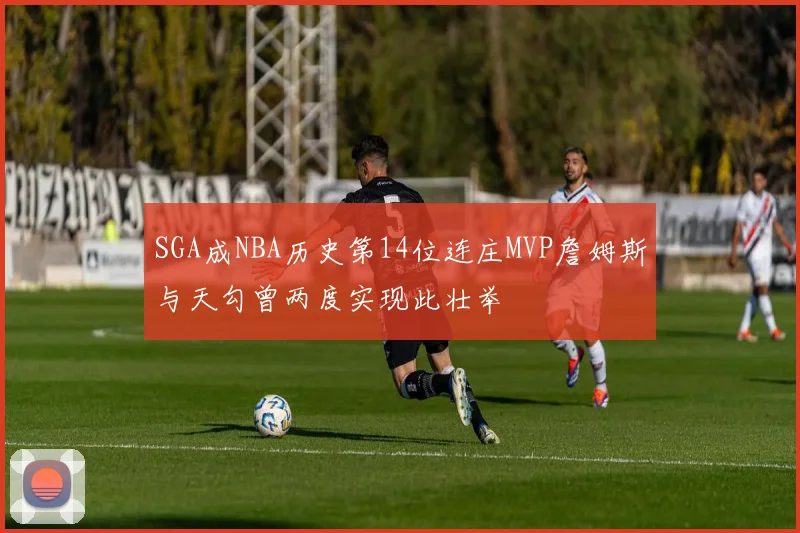 SGA成NBA历史第14位连庄MVP詹姆斯与天勾曾两度实现此壮举