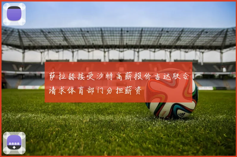 萨拉赫接受沙特高薪报价吉达联合请求体育部门分担薪资