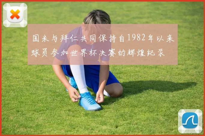 国米与拜仁共同保持自1982年以来球员参加世界杯决赛的辉煌纪录