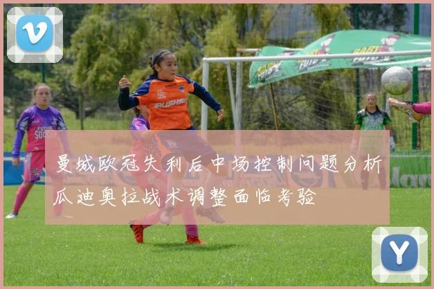 曼城欧冠失利后中场控制问题分析瓜迪奥拉战术调整面临考验
