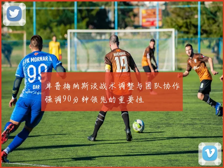 库普梅纳斯谈战术调整与团队协作强调90分钟领先的重要性