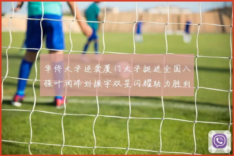 华侨大学逆袭厦门大学挺进全国八强叶润峰刘振宇双星闪耀助力胜利