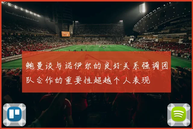 鲍曼谈与诺伊尔的良好关系强调团队合作的重要性超越个人表现