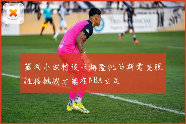 篮网小波特谈卡梅隆托马斯需克服性格挑战才能在NBA立足