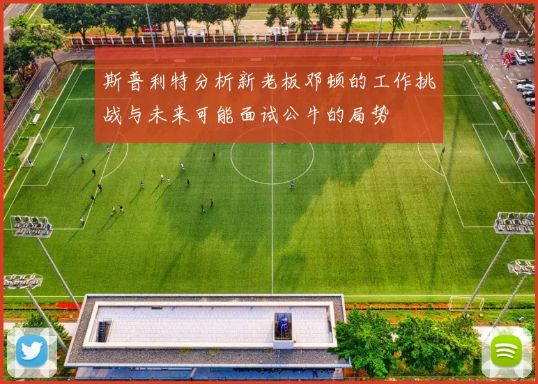 斯普利特分析新老板邓顿的工作挑战与未来可能面试公牛的局势