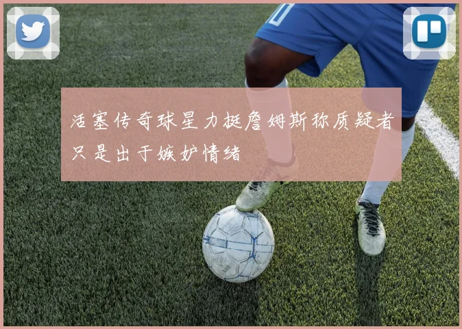 活塞传奇球星力挺詹姆斯称质疑者只是出于嫉妒情绪