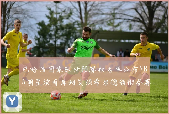 巴哈马国家队世预赛初名单公布NBA明星埃奇库姆艾顿希尔德领衔参赛阵容