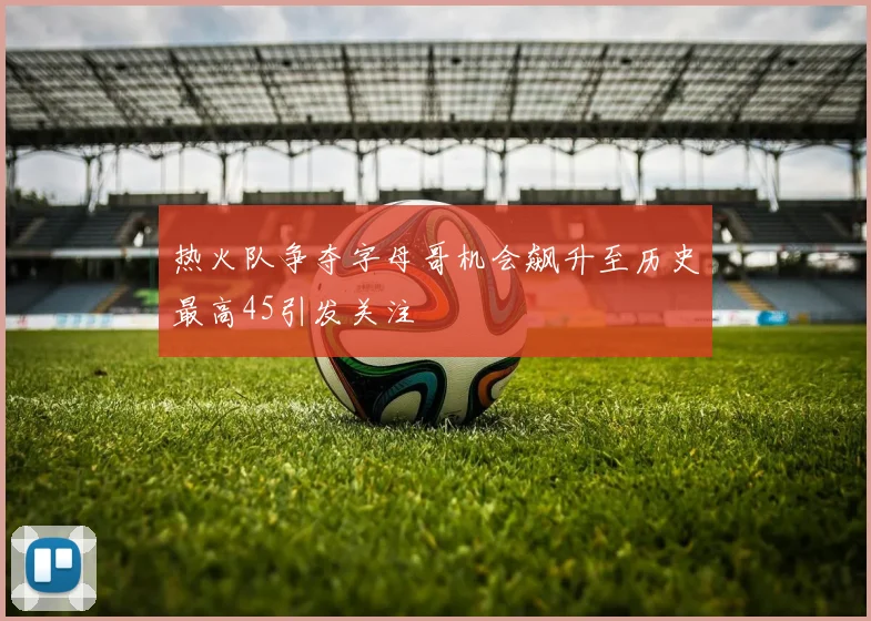 热火队争夺字母哥机会飙升至历史最高45引发关注