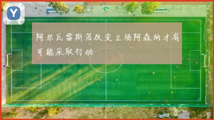 阿尔瓦雷斯若改变立场阿森纳才有可能采取行动