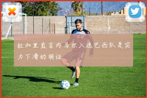 杜加里直言内马尔入选巴西队是实力下滑的明证