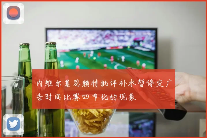 内维尔基恩赖特批评补水暂停变广告时间比赛四节化的现象