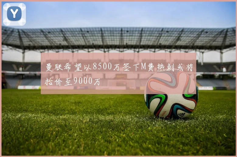 曼联希望以8500万签下M费热刺或将抬价至9000万