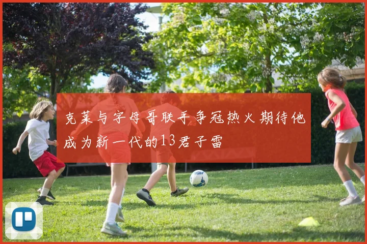 克莱与字母哥联手争冠热火期待他成为新一代的13君子雷