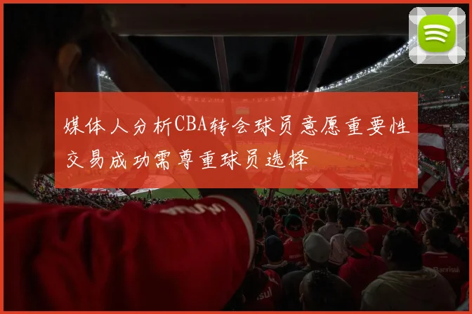 媒体人分析CBA转会球员意愿重要性交易成功需尊重球员选择