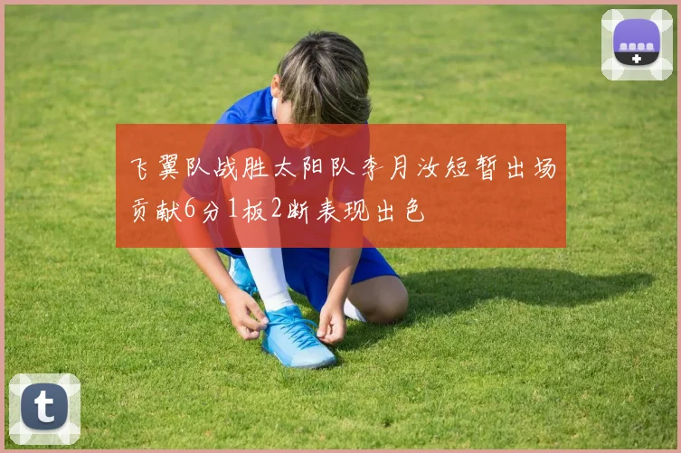 飞翼队战胜太阳队李月汝短暂出场贡献6分1板2断表现出色