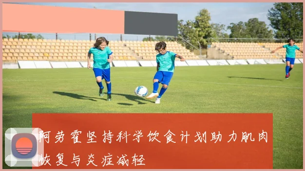 阿劳霍坚持科学饮食计划助力肌肉恢复与炎症减轻