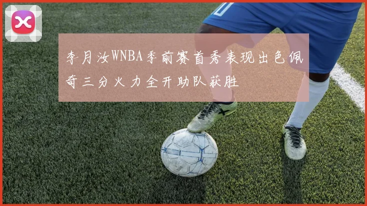 李月汝WNBA季前赛首秀表现出色佩奇三分火力全开助队获胜