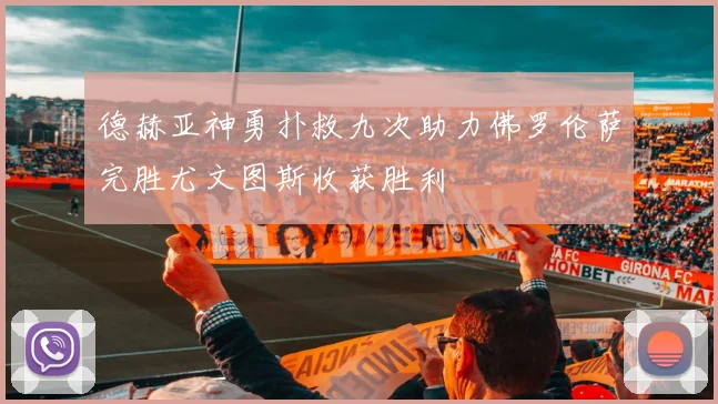 德赫亚神勇扑救九次助力佛罗伦萨完胜尤文图斯收获胜利