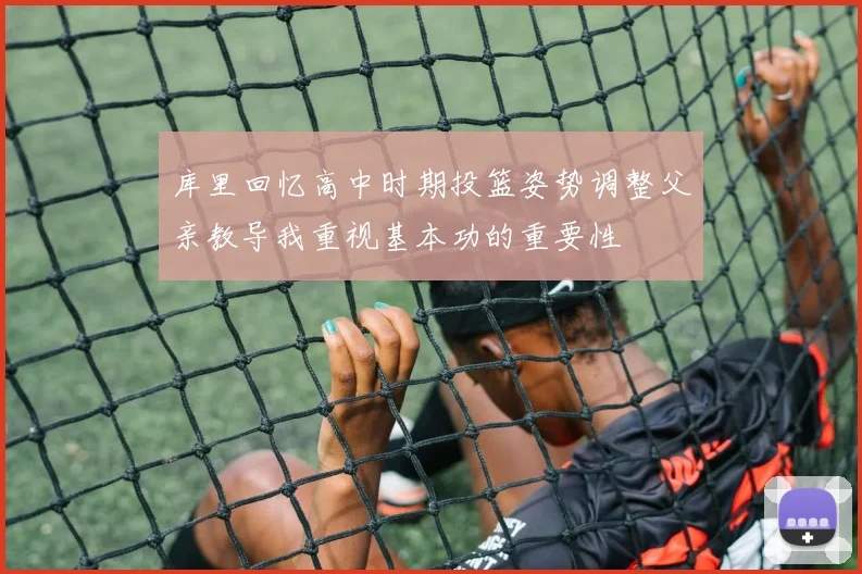 库里回忆高中时期投篮姿势调整父亲教导我重视基本功的重要性