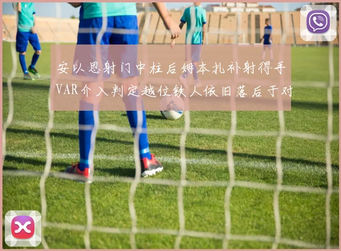 安以恩射门中柱后姆本扎补射得手VAR介入判定越位铁人依旧落后于对手