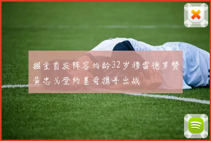 掘金首发阵容均龄32岁穆雷德罗赞黄忠戈登约基奇携手出战