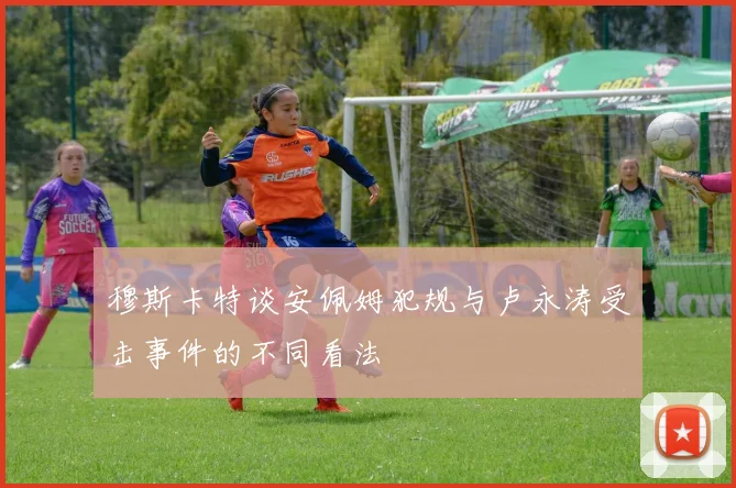 穆斯卡特谈安佩姆犯规与卢永涛受击事件的不同看法